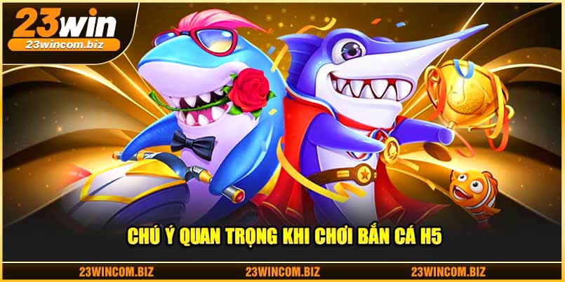 Chú ý quan trọng khi chơi bắn cá H5