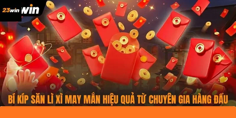 Bí kíp săn lì xì may mắn hiệu quả từ chuyên gia hàng đầu