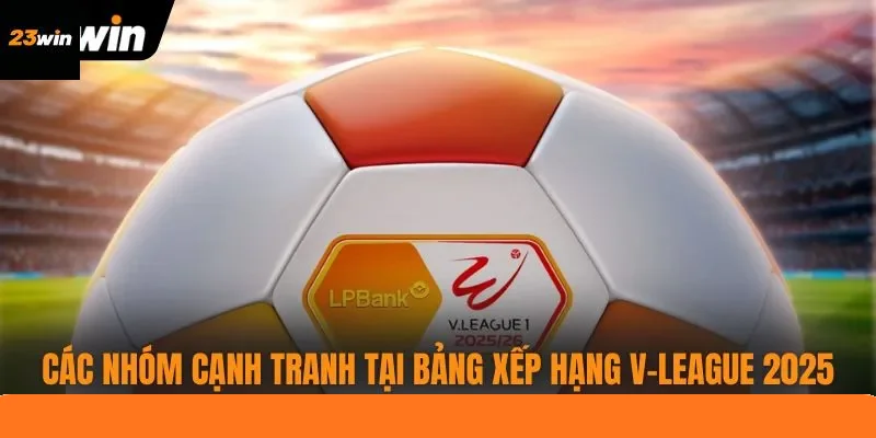 Các nhóm cạnh tranh tại bảng xếp hạng V-League 2025 Các nhóm cạnh tranh tại bảng xếp hạng V-League 2025