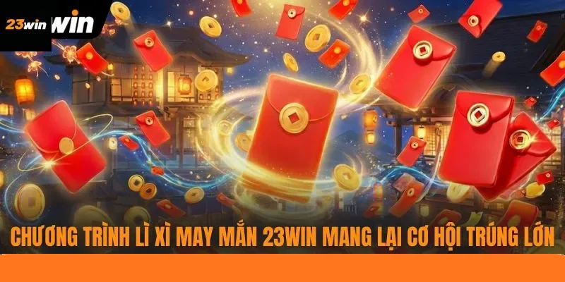 Chương trình lì xì may mắn 23WIN mang lại cơ hội trúng lớn