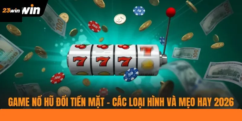 Game Nổ Hũ Đổi Tiền Mặt - Các Loại Hình Và Mẹo Hay 2026