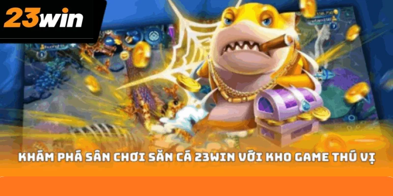 Khám phá sân chơi săn cá 23WIN với kho game thú vị
