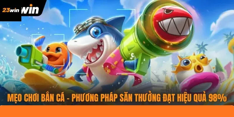 Mẹo Chơi Bắn Cá - Phương Pháp Săn Thưởng Đạt Hiệu Quả 98%