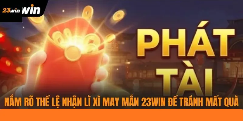 Nắm rõ thể lệ nhận lì xì may mắn 23WIN để tránh mất quà
