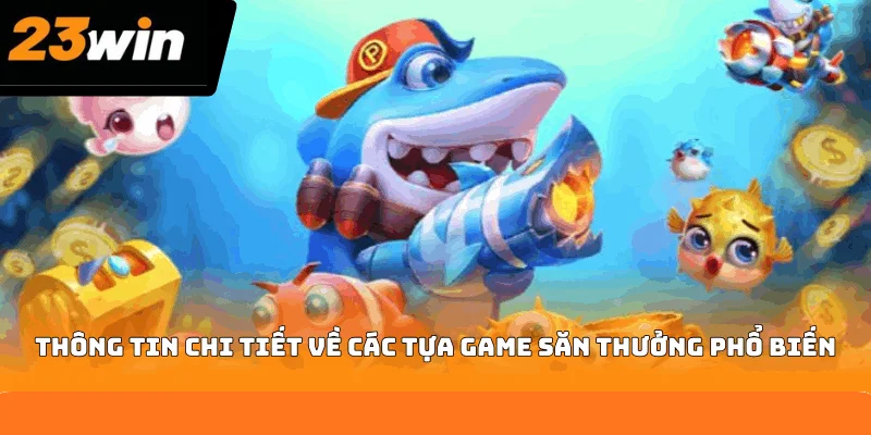Thông tin chi tiết về các tựa game săn thưởng phổ biến