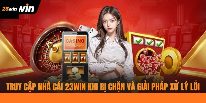 Truy Cập Nhà Cái 23WIN Khi Bị Chặn Và Giải Pháp Xử Lý Lỗi