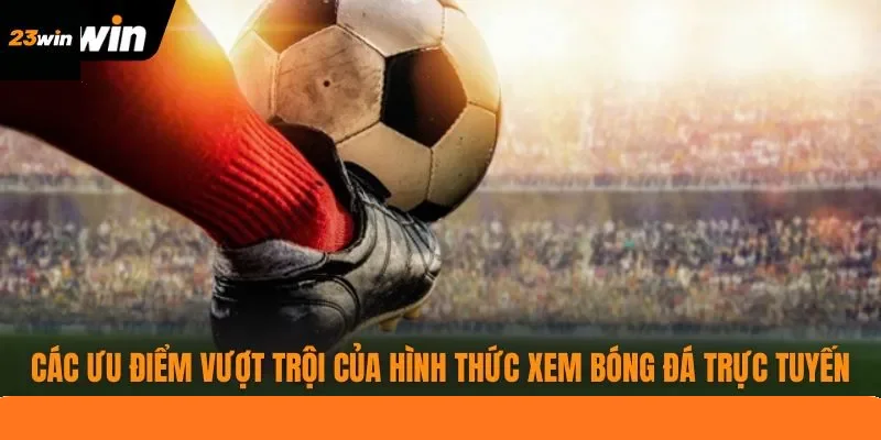 Các ưu điểm vượt trội của hình thức xem bóng đá trực tuyến